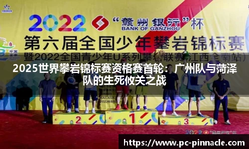 2025世界攀岩锦标赛资格赛首轮：广州队与菏泽队的生死攸关之战