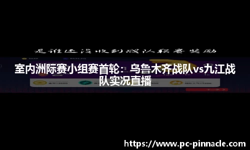 室内洲际赛小组赛首轮：乌鲁木齐战队vs九江战队实况直播